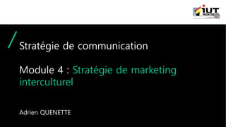 Stratégie de communication
Module 4 : Stratégie de marketing
interculturel
Adrien QUENETTE
 