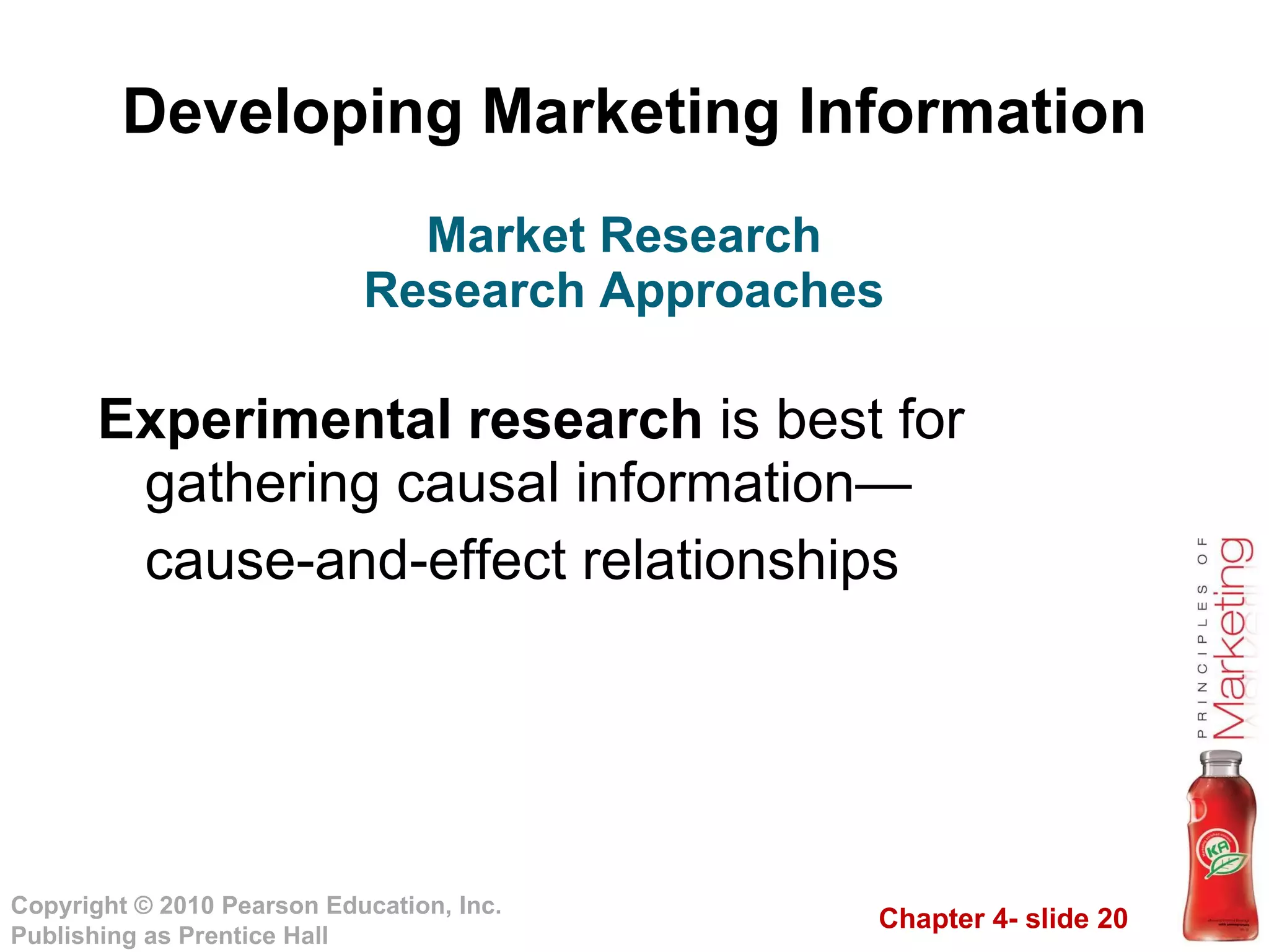Developing Marketing Information Experimental research  is best for gathering causal information— cause-and-effect relationships Market Research Research Approaches 