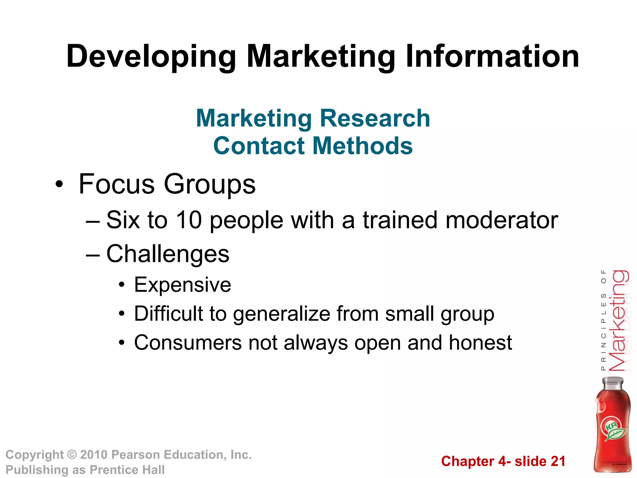 Developing Marketing Information Focus Groups Six to 10 people with a trained moderator Challenges Expensive Difficult to generalize from small group Consumers not always open and honest Marketing Research Contact Methods 