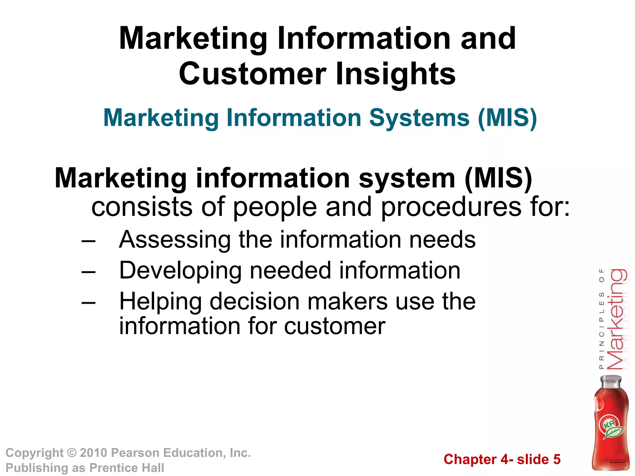 Marketing Information and Customer Insights Marketing information system   (MIS)  consists of people and procedures for: Assessing the information needs Developing needed information Helping decision makers use the information for customer  Marketing Information Systems (MIS) 