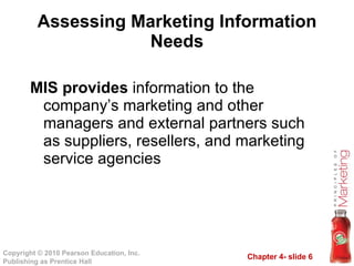 Assessing Marketing Information Needs MIS provides  information to the company’s marketing and other managers and external partners such as suppliers, resellers, and marketing service agencies 