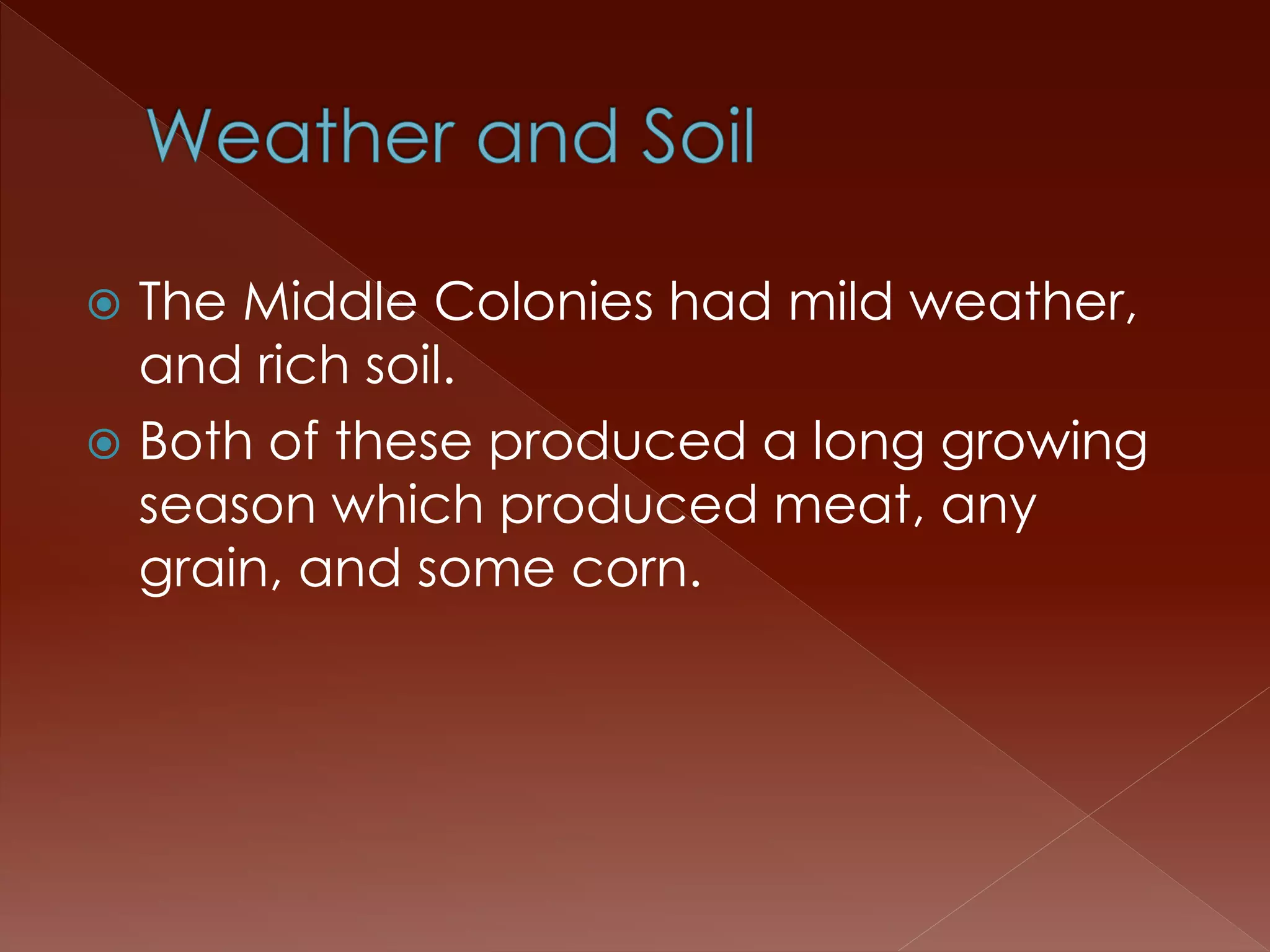  The Middle Colonies had mild weather, 
and rich soil. 
 Both of these produced a long growing 
season which produced meat, any 
grain, and some corn. 
 