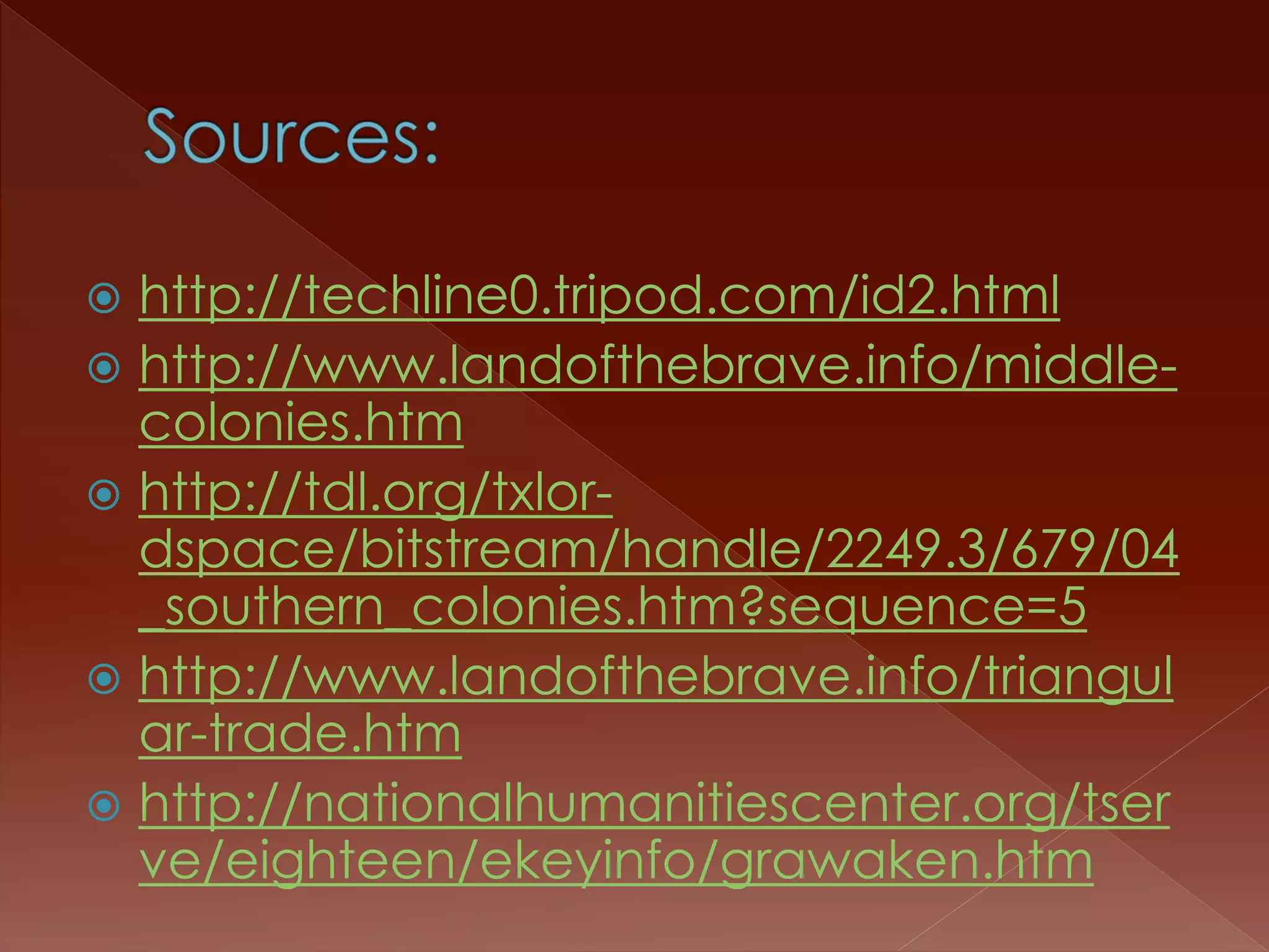  http://techline0.tripod.com/id2.html 
 http://www.landofthebrave.info/middle-colonies. 
htm 
 http://tdl.org/txlor-dspace/ 
bitstream/handle/2249.3/679/04 
_southern_colonies.htm?sequence=5 
 http://www.landofthebrave.info/triangul 
ar-trade.htm 
 http://nationalhumanitiescenter.org/tser 
ve/eighteen/ekeyinfo/grawaken.htm 
