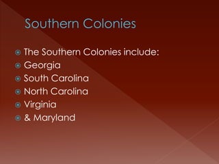  The Southern Colonies include: 
 Georgia 
 South Carolina 
 North Carolina 
 Virginia 
 & Maryland 
 