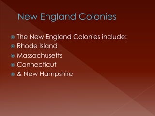  The New England Colonies include: 
 Rhode Island 
 Massachusetts 
 Connecticut 
 & New Hampshire 
 