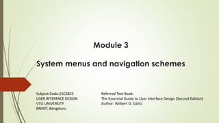 Module 3
System menus and navigation schemes
Referred Text Book:
The Essential Guide to User Interface Design (Second Edition)
Author: Wilbert O. Galitz
Subject Code:15CS832
USER INTERFACE DESIGN
VTU UNIVERSITY
BNMIT, Bengaluru
 