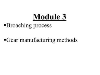 Module 3
Broaching process
Gear manufacturing methods
 