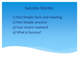 Success Stories
1) Past Simple: form and meaning
2) Past Simple: practice
3) Your recent weekend
4) What is Success?
 