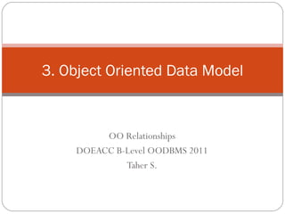 OO Relationships DOEACC B-Level OODBMS 2011 Taher S. 3. Object Oriented Data Model 
