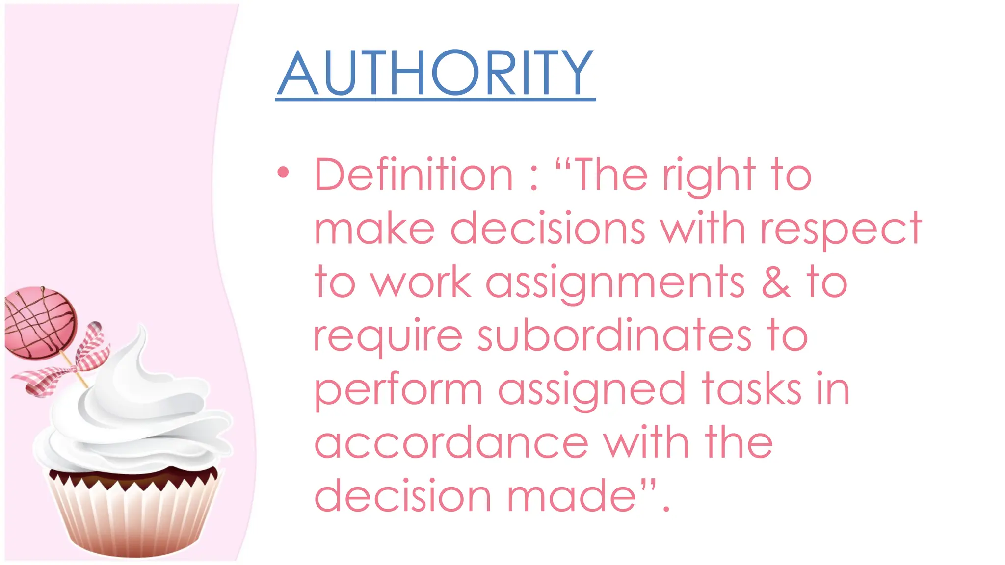 AUTHORITY
• Definition : “The right to
make decisions with respect
to work assignments & to
require subordinates to
perform assigned tasks in
accordance with the
decision made”.
 