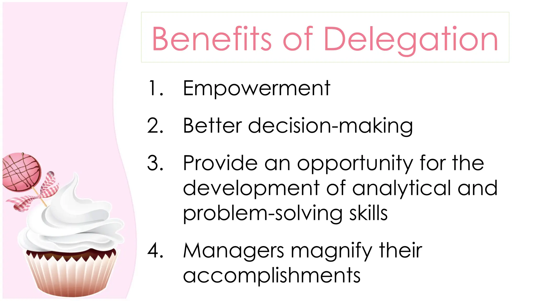 Benefits of Delegation
1. Empowerment
2. Better decision-making
3. Provide an opportunity for the
development of analytical and
problem-solving skills
4. Managers magnify their
accomplishments
 