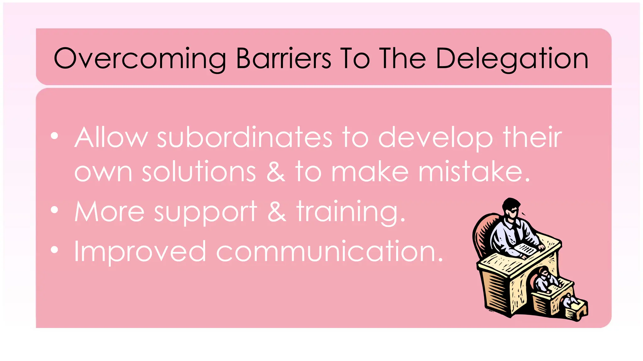 Overcoming Barriers To The Delegation
• Allow subordinates to develop their
own solutions & to make mistake.
• More support & training.
• Improved communication.
 