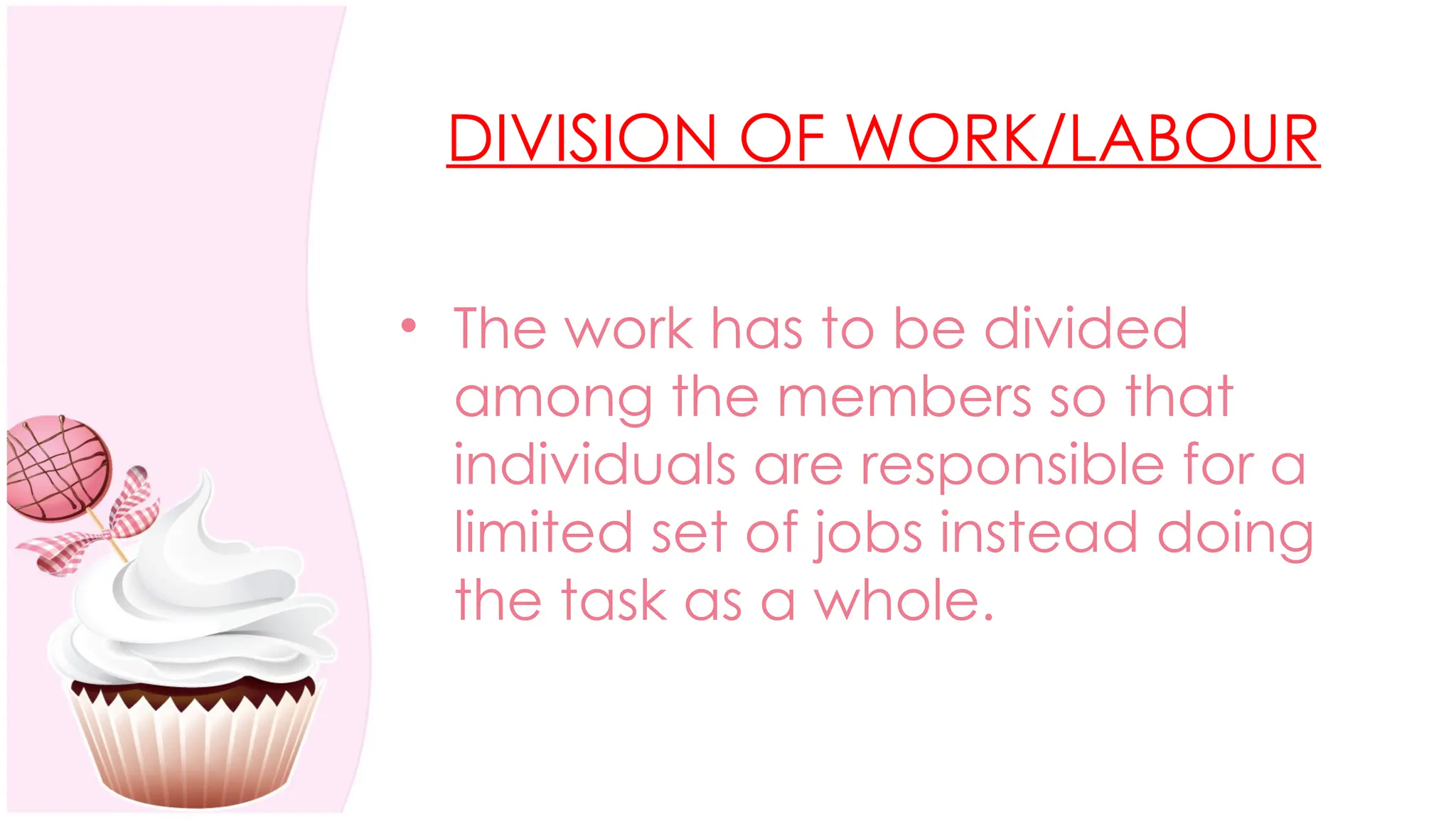 DIVISION OF WORK/LABOUR
• The work has to be divided
among the members so that
individuals are responsible for a
limited set of jobs instead doing
the task as a whole.
 