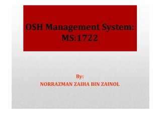 By:
NORRAZMAN ZAIHA BIN ZAINOL
OSH Management System:
MS:1722
 