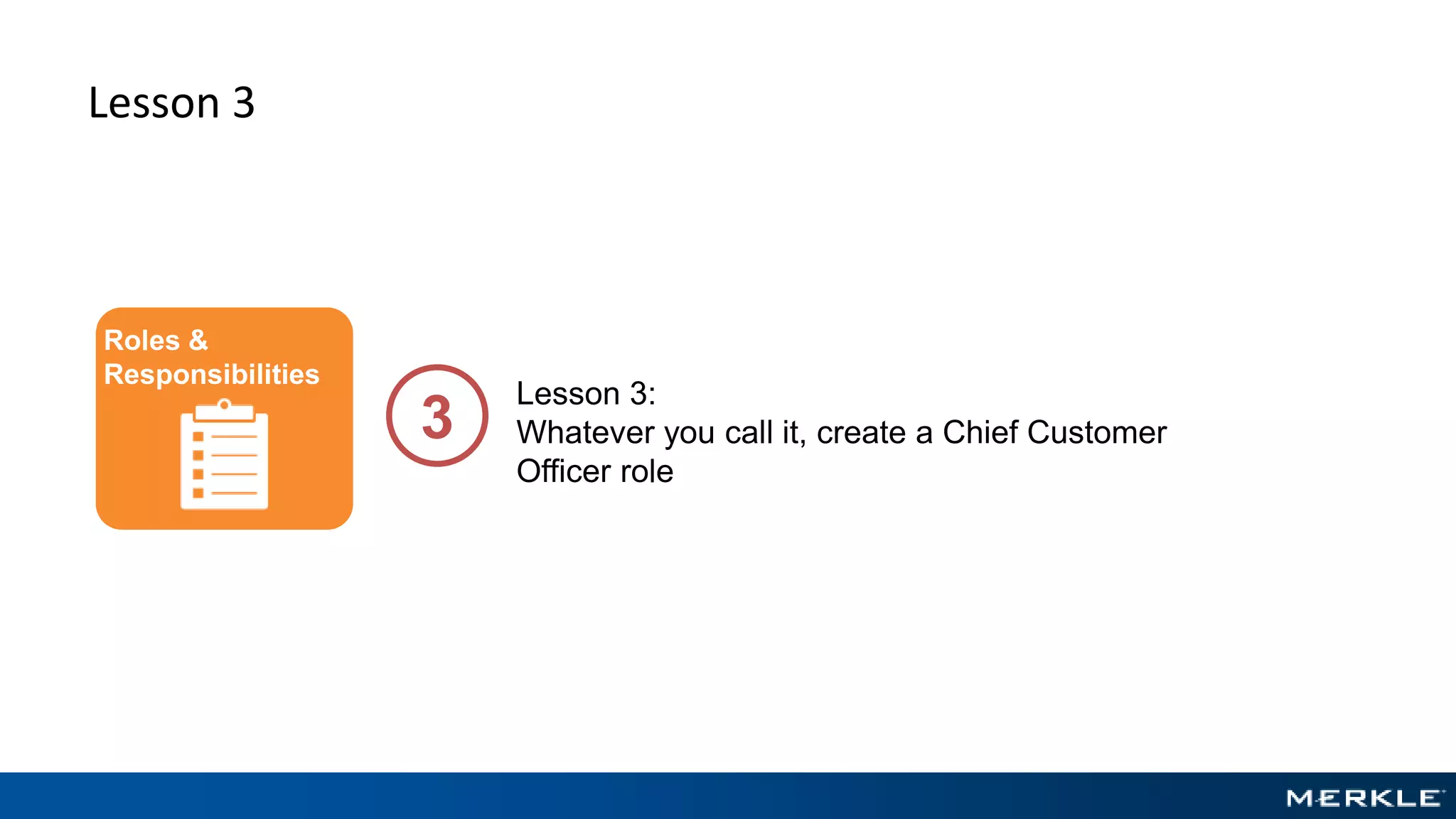 Lesson 3
Lesson 3:
Whatever you call it, create a Chief Customer
Officer role
3
Roles &
Responsibilities
 