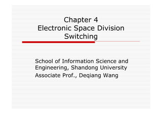 Chapter 4
Electronic Space Division
Switching
School of Information Science and
Engineering, Shandong University
Associate Prof., Deqiang Wang
 