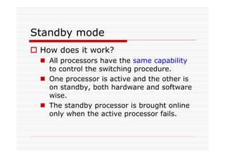 Standby mode
How does it work?
All processors have the same capability
to control the switching procedure.
One processor is active and the other is
on standby, both hardware and software
wise.
The standby processor is brought online
only when the active processor fails.
 