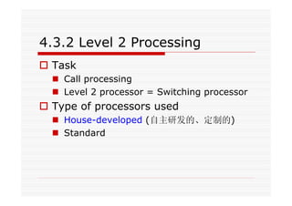 4.3.2 Level 2 Processing
Task
Call processing
Level 2 processor = Switching processor
Type of processors used
House-developed (自主研发的、定制的)
Standard
 