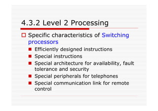 4.3.2 Level 2 Processing
Specific characteristics of Switching
processors
Efficiently designed instructions
Special instructions
Special architecture for availability, fault
tolerance and security
Special peripherals for telephones
Special communication link for remote
control
 