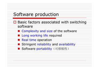 Software production
Basic factors associated with switching
software
Complexity and size of the software
Long working life required
Real time operation
Stringent reliability and availability
Software portability（可移植性）
 