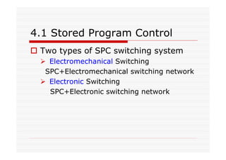 4.1 Stored Program Control
Two types of SPC switching system
Electromechanical Switching
SPC+Electromechanical switching network
Electronic Switching
SPC+Electronic switching network
 
