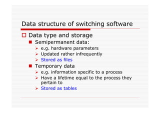 Data structure of switching software
Data type and storage
Semipermanent data:
e.g. hardware parameters
Updated rather infrequently
Stored as files
Temporary data
e.g. information specific to a process
Have a lifetime equal to the process they
pertain to
Stored as tables
 