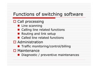 Functions of switching software
Call processing
Line scanning
Calling line related functions
Routing and link setup
Called line related functions
Administration
Traffic monitoring/control/billing
Maintenance
Diagnostic / preventive maintenances
 