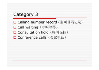 Category 3
Calling number record (主叫号码记录)
Call waiting（呼叫等待）
Consultation hold（呼叫保持）
Conference calls（会议电话）
 