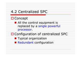 4.2 Centralized SPC
Concept
All the control equipment is
replaced by a single powerful
processor.
Configuration of centralized SPC
Typical organization
Redundant configuration
 