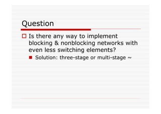 Question
Is there any way to implement
blocking & nonblocking networks with
even less switching elements?
Solution: three-stage or multi-stage ~
 