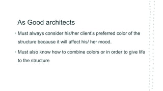 As Good architects
• Must always consider his/her client’s preferred color of the
structure because it will affect his/ her mood.
• Must also know how to combine colors or in order to give life
to the structure
 