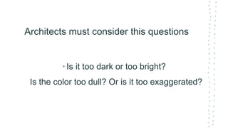 Architects must consider this questions
•Is it too dark or too bright?
Is the color too dull? Or is it too exaggerated?
 