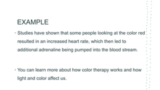 EXAMPLE
• Studies have shown that some people looking at the color red
resulted in an increased heart rate, which then led to
additional adrenaline being pumped into the blood stream.
• You can learn more about how color therapy works and how
light and color affect us.
 