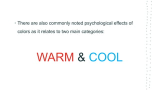WARM & COOL
• There are also commonly noted psychological effects of
colors as it relates to two main categories:
 