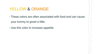 YELLOW & ORANGE
• These colors are often associated with food and can cause
your tummy to growl a little.
• Use this color to increase appetite
 