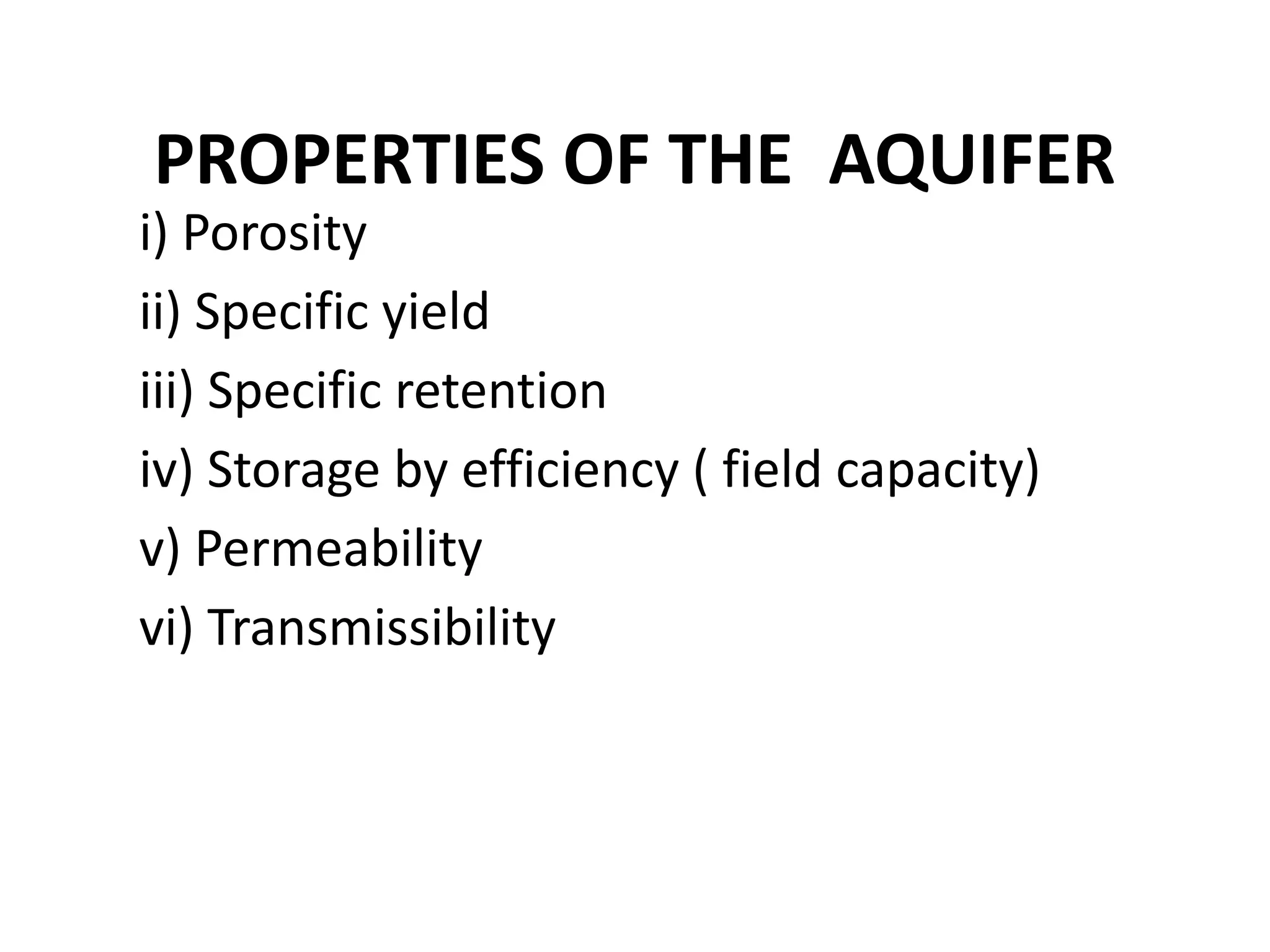 PROPERTIES OF THE AQUIFER
i) Porosity
ii) Specific yield
iii) Specific retention
iv) Storage by efficiency ( field capacity)
v) Permeability
vi) Transmissibility
 
