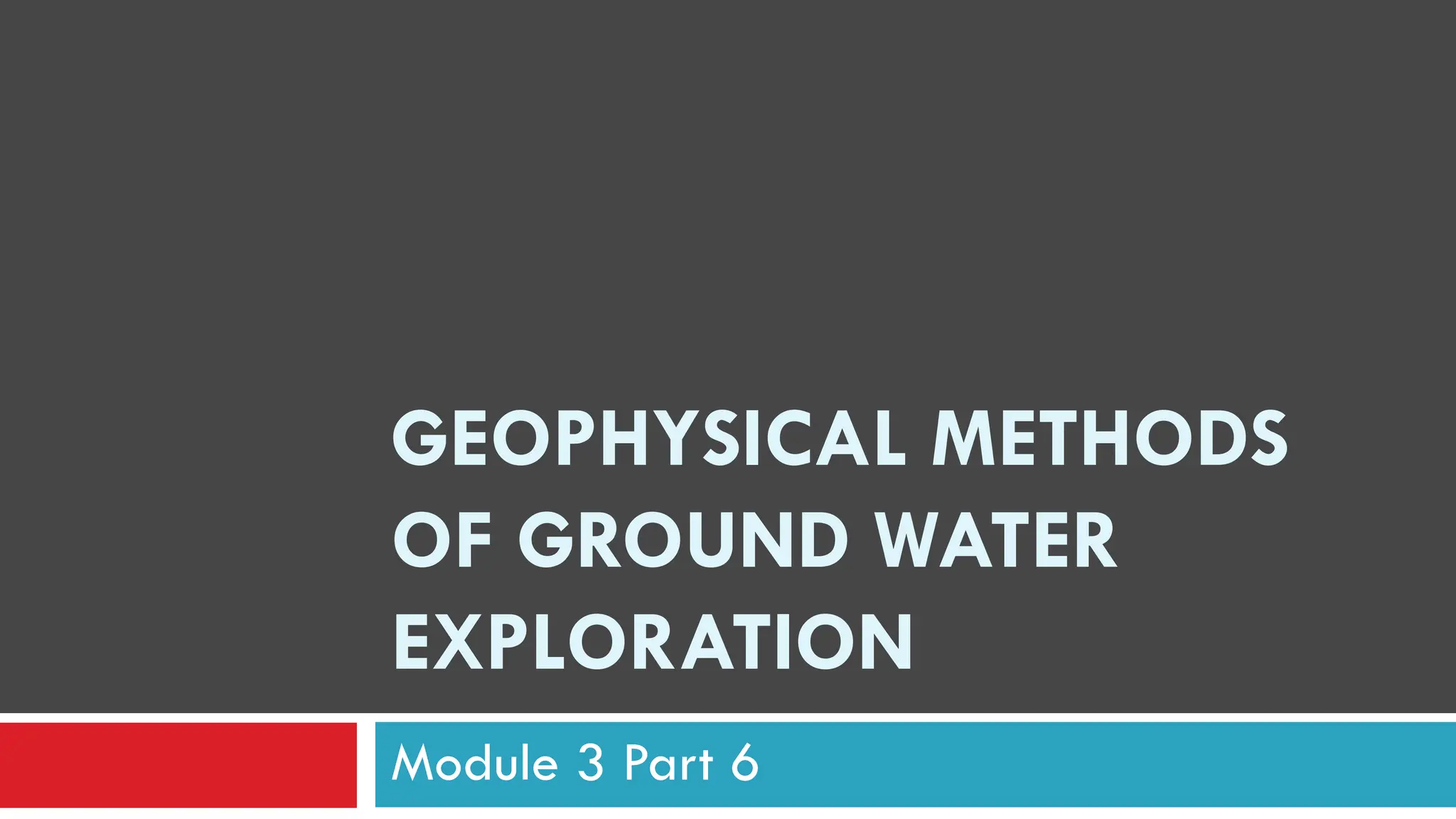 GEOPHYSICAL METHODS
OF GROUND WATER
EXPLORATION
Module 3 Part 6
 