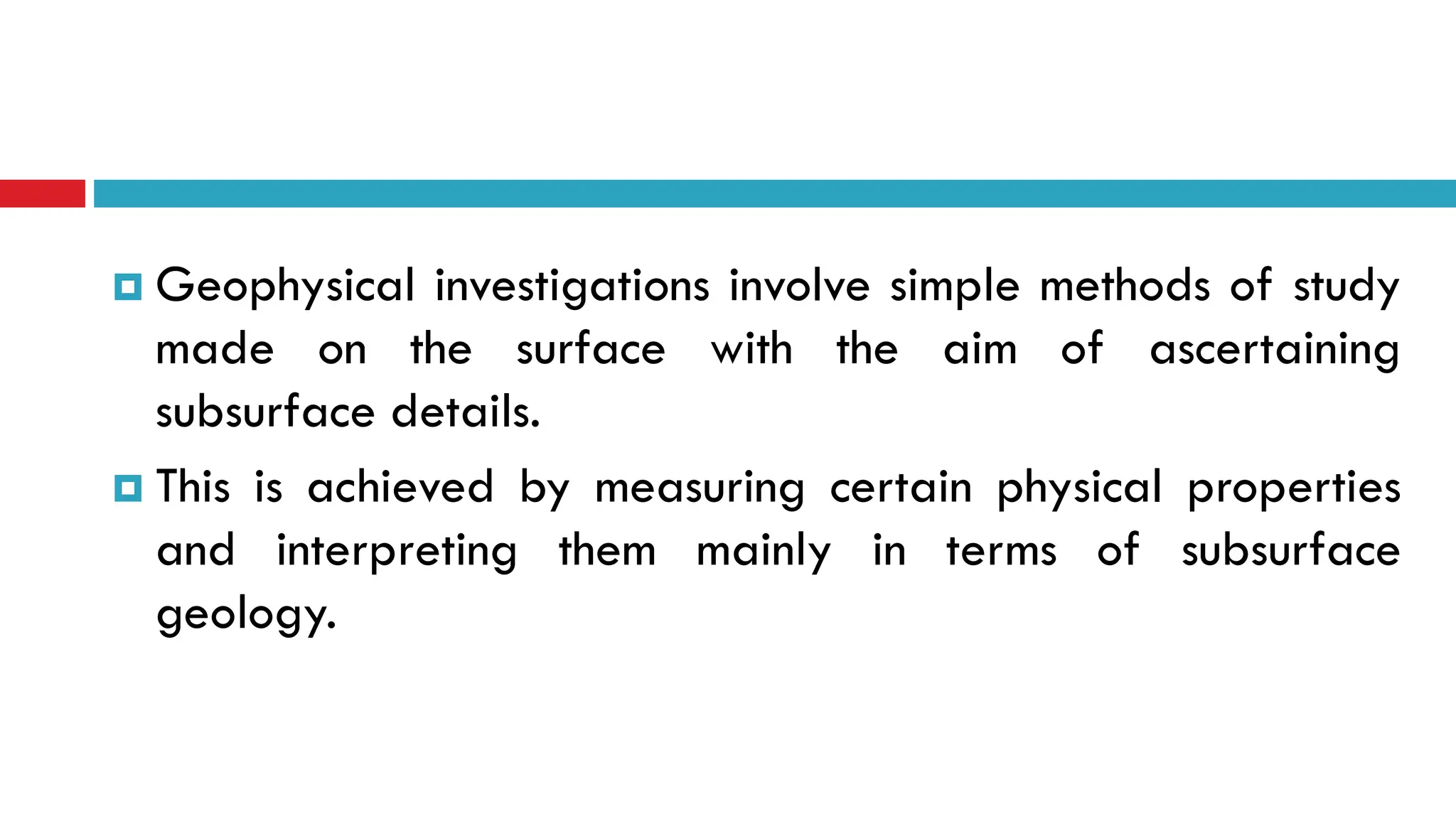  Geophysical investigations involve simple methods of study
made on the surface with the aim of ascertaining
subsurface details.
 This is achieved by measuring certain physical properties
and interpreting them mainly in terms of subsurface
geology.
 