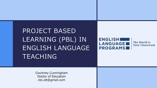 PROJECT BASED
LEARNING (PBL) IN
ENGLISH LANGUAGE
TEACHING
Courtney Cunningham
Doctor of Education
cbc.elt@gmail.com
 