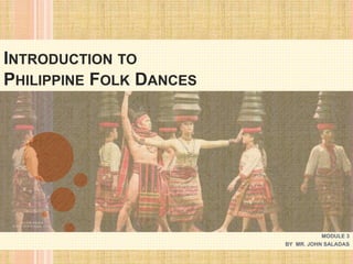 INTRODUCTION TO
PHILIPPINE FOLK DANCES
MODULE 3
BY MR. JOHN SALADAS
 