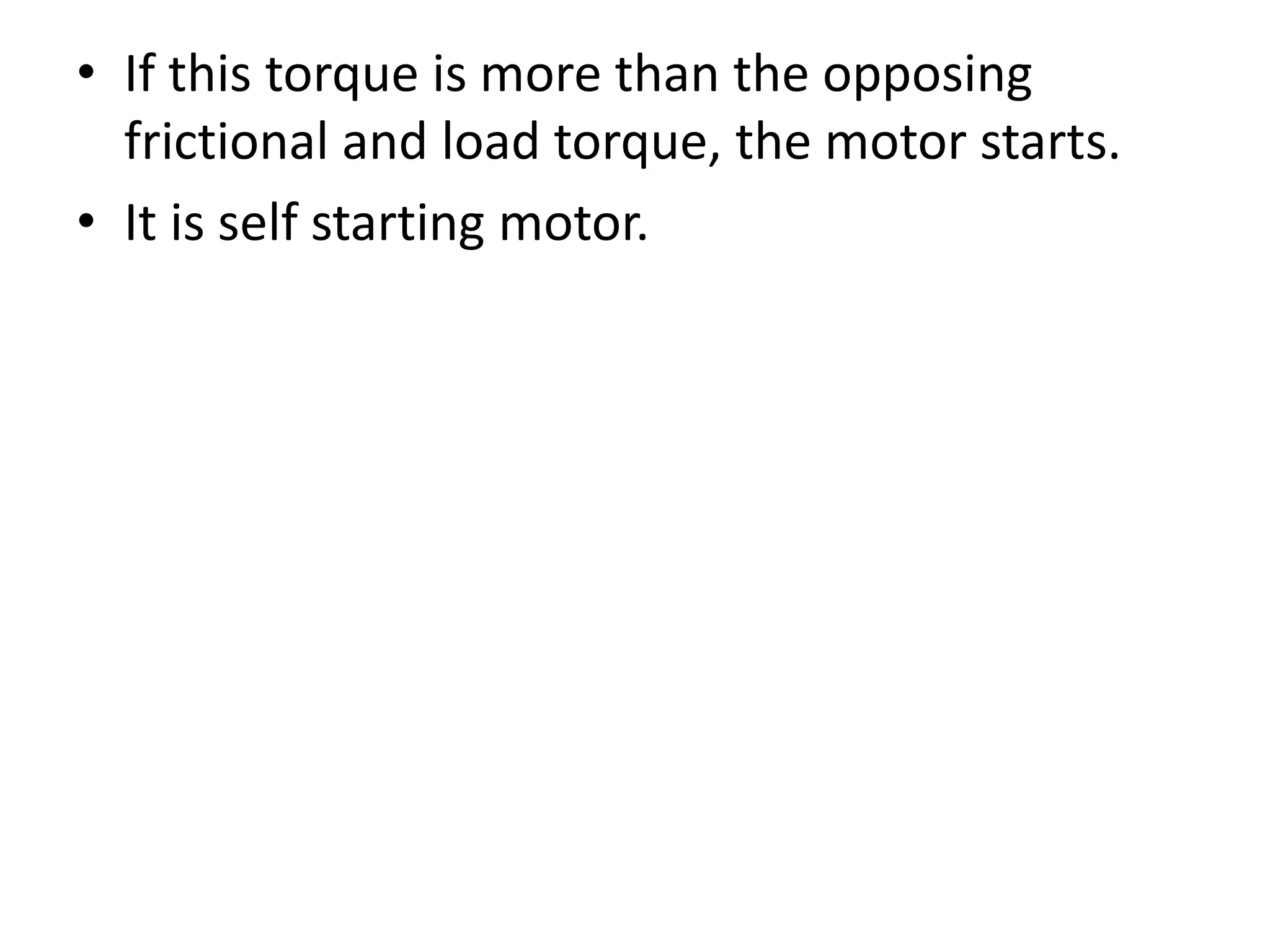 • If this torque is more than the opposing
frictional and load torque, the motor starts.
• It is self starting motor.
 