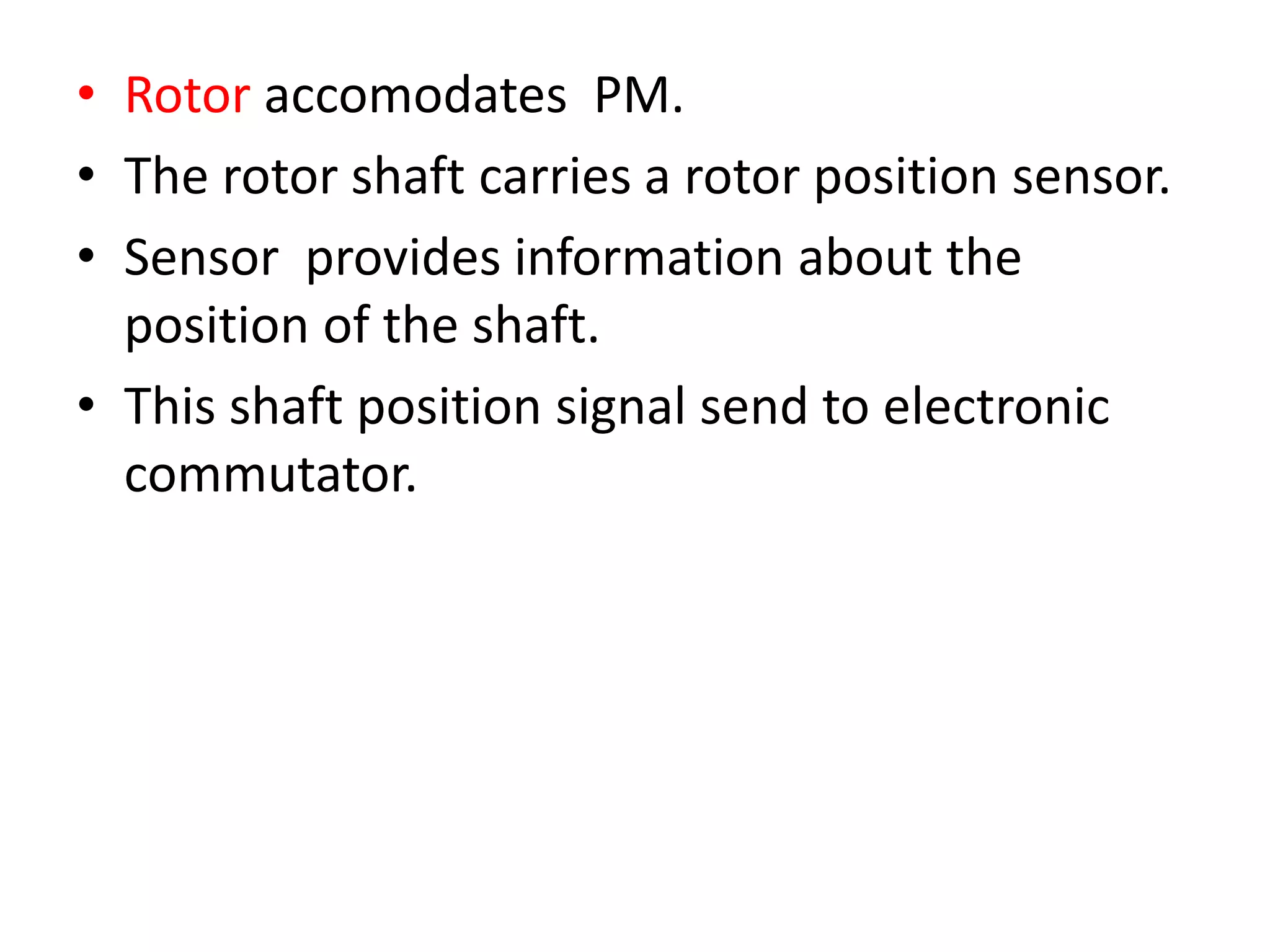 • Rotor accomodates PM.
• The rotor shaft carries a rotor position sensor.
• Sensor provides information about the
position of the shaft.
• This shaft position signal send to electronic
commutator.
 