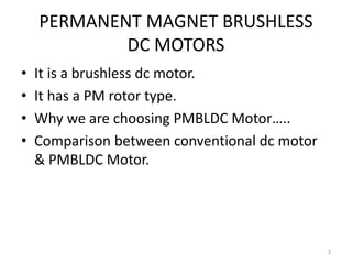 PERMANENT MAGNET BRUSHLESS
DC MOTORS
• It is a brushless dc motor.
• It has a PM rotor type.
• Why we are choosing PMBLDC Motor…..
• Comparison between conventional dc motor
& PMBLDC Motor.
2
 