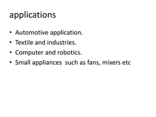 applications
• Automotive application.
• Textile and industries.
• Computer and robotics.
• Small appliances such as fans, mixers etc
 