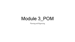 Module 3_POM
Planning and Organizing
 