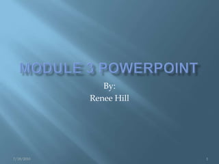 Module 3 Powerpoint By: Renee Hill 7/1/2010 1 