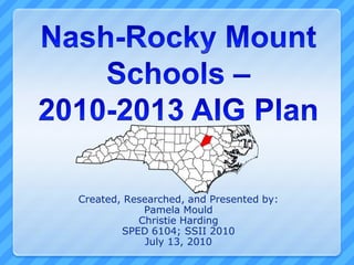 Nash-Rocky Mount Schools – 2010-2013 AIG Plan Created, Researched, and Presented by: Pamela Mould Christie Harding SPED 6104; SSII 2010 July 13, 2010 