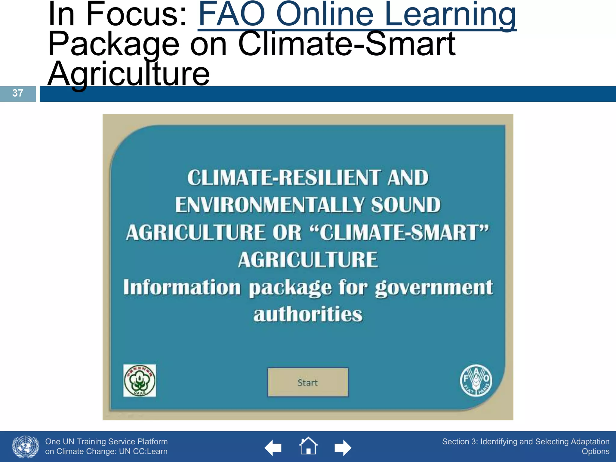 In Focus: FAO Online Learning 
Package on Climate-Smart 
Agriculture 
One UN Training Service Platform 
on Climate Change: UN CC:Learn 
Section 3: Identifying and Selecting Adaptation 
Options 
37 
 