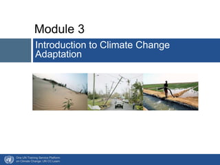Module 3 
Introduction to Climate Change 
Adaptation 
One UN Training Service Platform 
on Climate Change: UN CC:Learn 
 