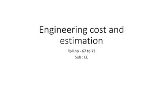 Engineering cost and
estimation
Roll no - 67 to 73
Sub : EE
 